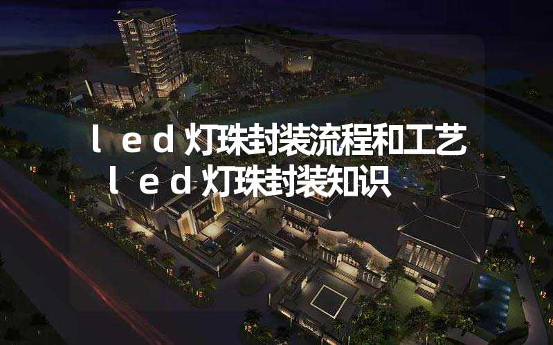 led灯珠封装流程和工艺 led灯珠封装知识